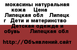 мокасины натуральная кожа  › Цена ­ 400 - Липецкая обл., Липецк г. Дети и материнство » Детская одежда и обувь   . Липецкая обл.